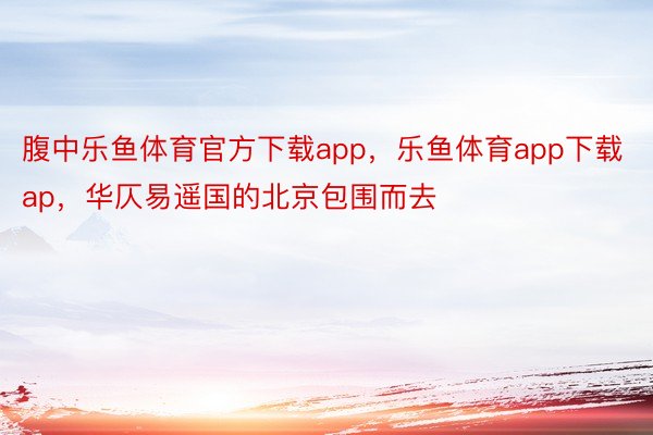 腹中乐鱼体育官方下载app，乐鱼体育app下载ap，华仄易遥国的北京包围而去