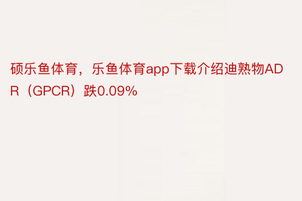 硕乐鱼体育，乐鱼体育app下载介绍迪熟物ADR（GPCR）跌0.09%